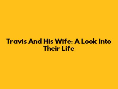 Travis And His Wife: A Look Into Their Life