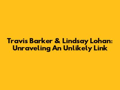 Travis Barker & Lindsay Lohan: Unraveling An Unlikely Link