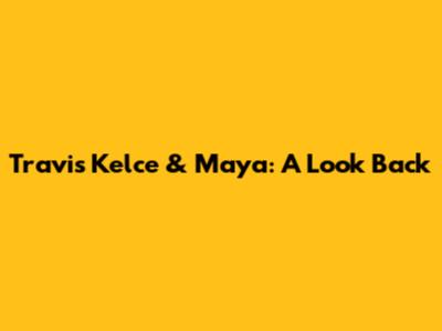 Travis Kelce & Maya: A Look Back