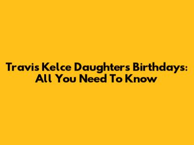 Travis Kelce Daughters Birthdays: All You Need To Know