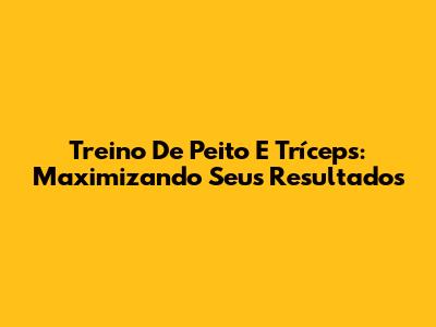 Treino De Peito E Tríceps: Maximizando Seus Resultados