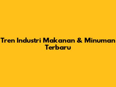 Tren Industri Makanan & Minuman Terbaru