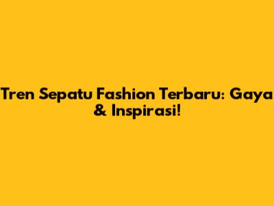 Tren Sepatu Fashion Terbaru: Gaya & Inspirasi!