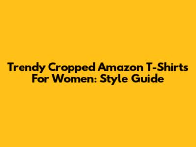 Trendy Cropped Amazon T-Shirts For Women: Style Guide