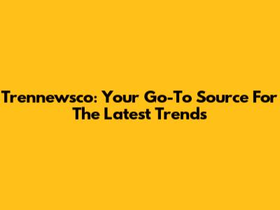 Trennewsco: Your Go-To Source For The Latest Trends