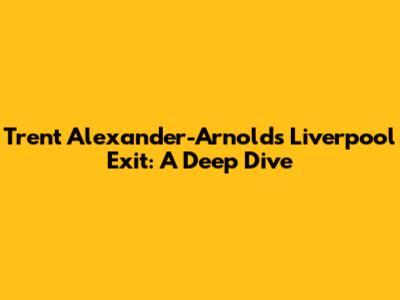 Trent Alexander-Arnold's Liverpool Exit: A Deep Dive