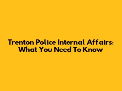 Trenton Police Internal Affairs: What You Need To Know