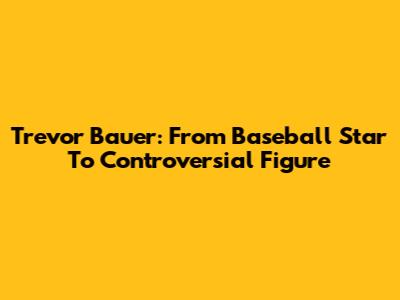 Trevor Bauer: From Baseball Star To Controversial Figure