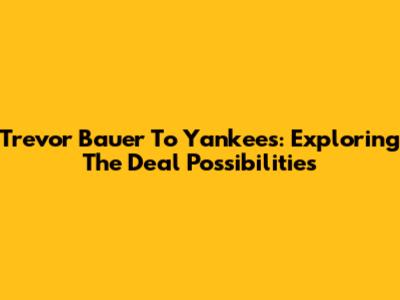 Trevor Bauer To Yankees: Exploring The Deal Possibilities
