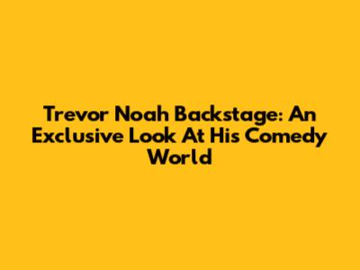 Trevor Noah Backstage: An Exclusive Look At His Comedy World