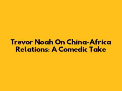 Trevor Noah On China-Africa Relations: A Comedic Take