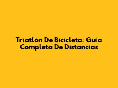 Triatlón De Bicicleta: Guía Completa De Distancias