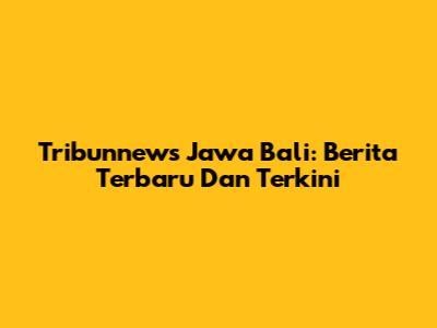 Tribunnews Jawa Bali: Berita Terbaru Dan Terkini