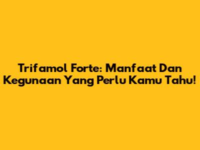 Trifamol Forte: Manfaat Dan Kegunaan Yang Perlu Kamu Tahu!