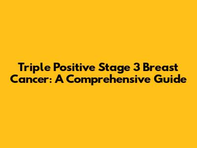 Triple Positive Stage 3 Breast Cancer: A Comprehensive Guide