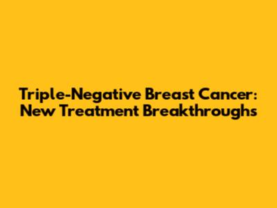 Triple-Negative Breast Cancer: New Treatment Breakthroughs