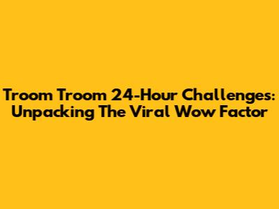 Troom Troom 24-Hour Challenges: Unpacking The Viral Wow Factor