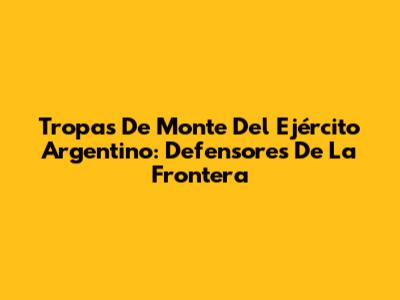 Tropas De Monte Del Ejército Argentino: Defensores De La Frontera