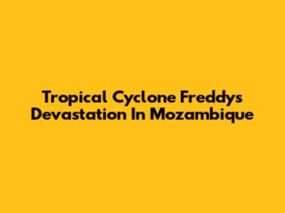 Tropical Cyclone Freddy's Devastation In Mozambique