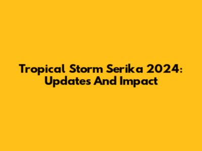 Tropical Storm Serika 2024: Updates And Impact