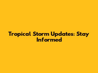 Tropical Storm Updates: Stay Informed