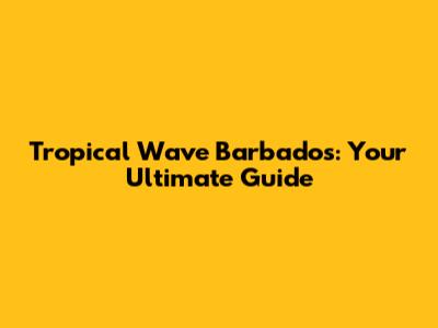 Tropical Wave Barbados: Your Ultimate Guide