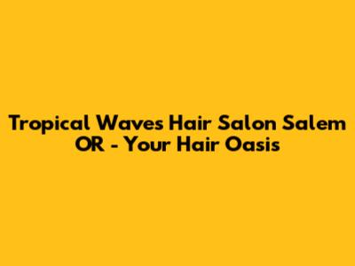 Tropical Waves Hair Salon Salem OR - Your Hair Oasis