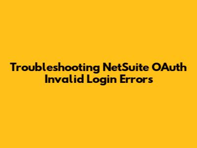 Troubleshooting NetSuite OAuth Invalid Login Errors