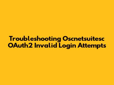 Troubleshooting Oscnetsuitesc OAuth2 Invalid Login Attempts