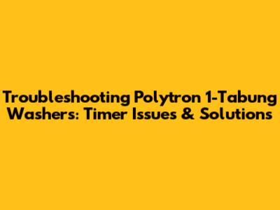 Troubleshooting Polytron 1-Tabung Washers: Timer Issues & Solutions