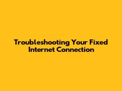 Troubleshooting Your Fixed Internet Connection