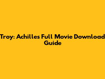 Troy: Achilles Full Movie Download Guide