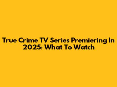 True Crime TV Series Premiering In 2025: What To Watch