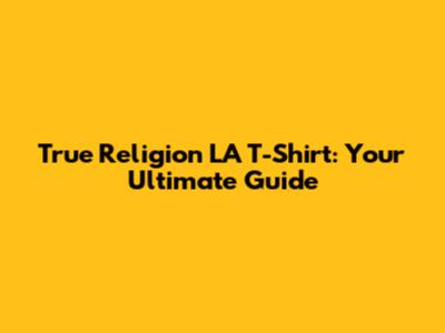 True Religion LA T-Shirt: Your Ultimate Guide