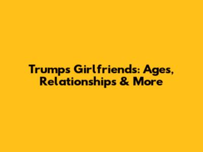 Trump's Girlfriends: Ages, Relationships & More