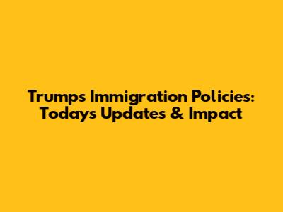 Trump's Immigration Policies: Today's Updates & Impact