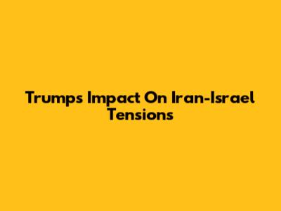 Trump's Impact On Iran-Israel Tensions