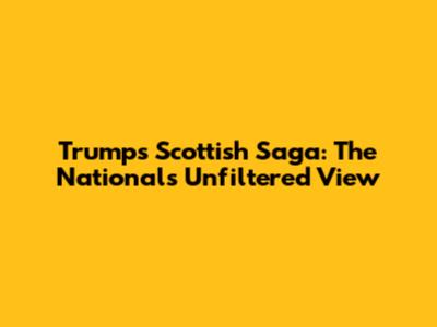 Trump's Scottish Saga: The National's Unfiltered View