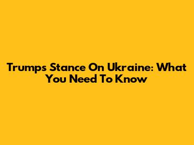 Trump's Stance On Ukraine: What You Need To Know