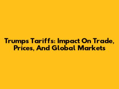 Trump's Tariffs: Impact On Trade, Prices, And Global Markets