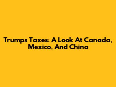 Trump's Taxes: A Look At Canada, Mexico, And China