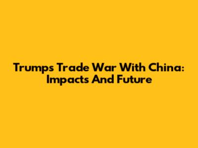 Trump's Trade War With China: Impacts And Future