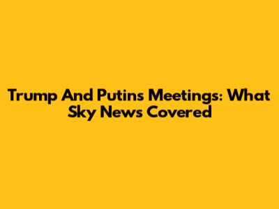 Trump And Putin's Meetings: What Sky News Covered