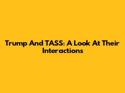 Trump And TASS: A Look At Their Interactions