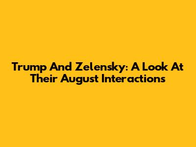 Trump And Zelensky: A Look At Their August Interactions