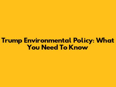 Trump Environmental Policy: What You Need To Know
