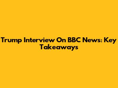Trump Interview On BBC News: Key Takeaways