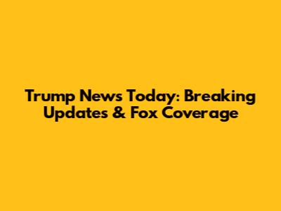 Trump News Today: Breaking Updates & Fox Coverage