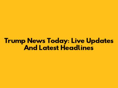 Trump News Today: Live Updates And Latest Headlines