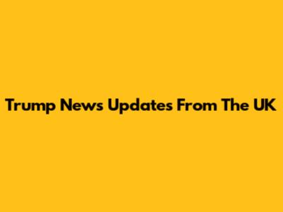 Trump News Updates From The UK